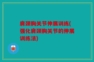 肩颈胸关节伸展训练(强化肩颈胸关节的伸展训练法)