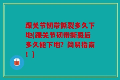 踝关节韧带撕裂多久下地(踝关节韧带撕裂后多久能下地？简易指南！)