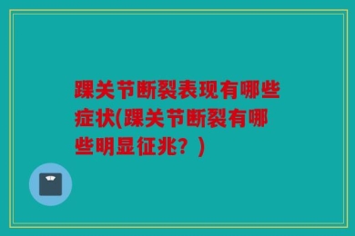 踝关节断裂表现有哪些症状(踝关节断裂有哪些明显征兆？)