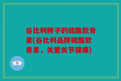 谷比利牌子的硫酸软骨素(谷比利品牌硫酸软骨素，关爱关节健康)