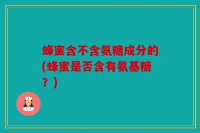 蜂蜜含不含氨糖成分的(蜂蜜是否含有氨基糖？)