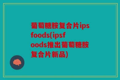 葡萄糖胺复合片ipsfoods(ipsfoods推出葡萄糖胺复合片新品)