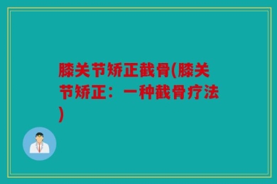 膝关节矫正截骨(膝关节矫正：一种截骨疗法)