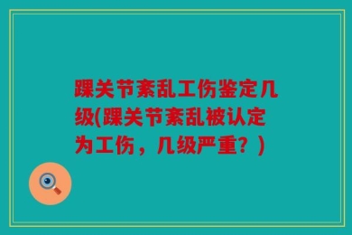 踝关节紊乱工伤鉴定几级(踝关节紊乱被认定为工伤，几级严重？)