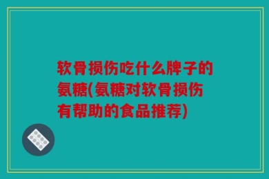 软骨损伤吃什么牌子的氨糖(氨糖对软骨损伤有帮助的食品推荐)