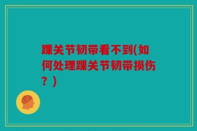 踝关节韧带看不到(如何处理踝关节韧带损伤？)