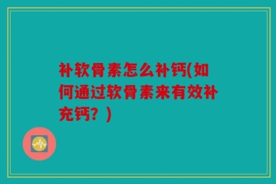 补软骨素怎么补钙(如何通过软骨素来有效补充钙？)