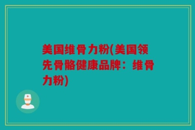 美国维骨力粉(美国领先骨骼健康品牌：维骨力粉)
