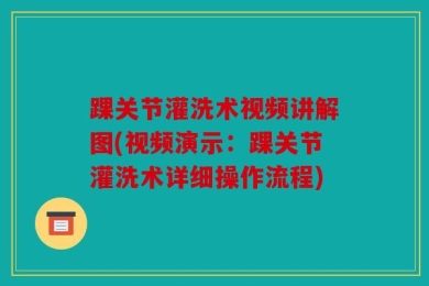 踝关节灌洗术视频讲解图(视频演示：踝关节灌洗术详细操作流程)