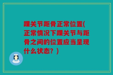 踝关节距骨正常位置(正常情况下踝关节与距骨之间的位置应当呈现什么状态？)