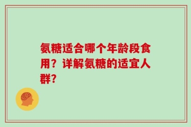 氨糖适合哪个年龄段食用？详解氨糖的适宜人群？