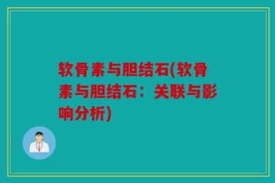 软骨素与胆结石(软骨素与胆结石：关联与影响分析)