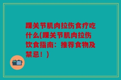 踝关节肌肉拉伤食疗吃什么(踝关节肌肉拉伤饮食指南：推荐食物及禁忌！)