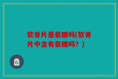 软骨片是氨糖吗(软骨片中含有氨糖吗？)