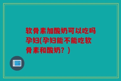 软骨素加酸奶可以吃吗孕妇(孕妇能不能吃软骨素和酸奶？)