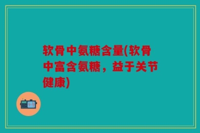 软骨中氨糖含量(软骨中富含氨糖，益于关节健康)