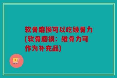 软骨磨损可以吃维骨力(软骨磨损：维骨力可作为补充品)