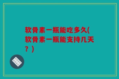 软骨素一瓶能吃多久(软骨素一瓶能支持几天？)
