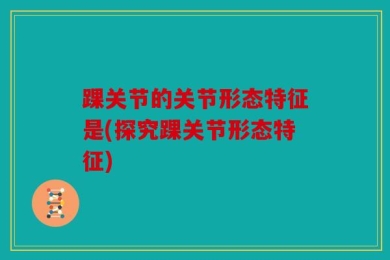 踝关节的关节形态特征是(探究踝关节形态特征)