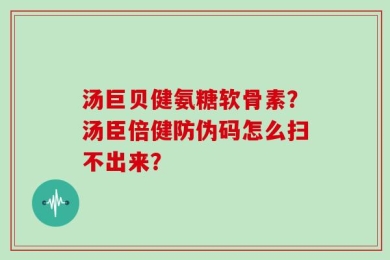 汤巨贝健氨糖软骨素？汤臣倍健防伪码怎么扫不出来？