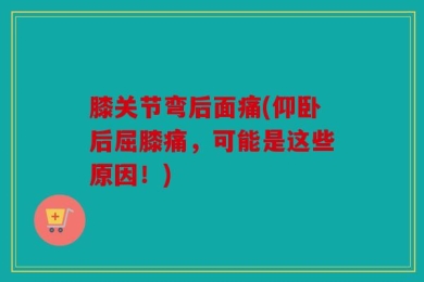 膝关节弯后面痛(仰卧后屈膝痛，可能是这些原因！)