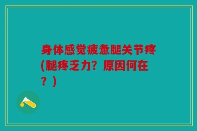 身体感觉疲惫腿关节疼(腿疼乏力？原因何在？)