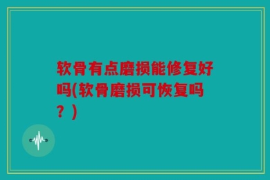 软骨有点磨损能修复好吗(软骨磨损可恢复吗？)