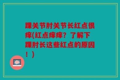踝关节肘关节长红点很痒(红点痒痒？了解下踝肘长这些红点的原因！)