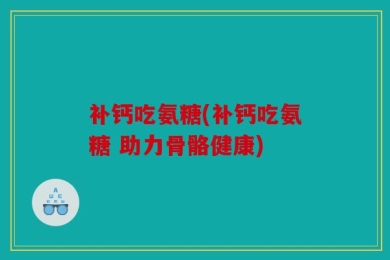 补钙吃氨糖(补钙吃氨糖 助力骨骼健康)