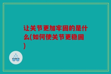 让关节更加牢固的是什么(如何使关节更稳固)