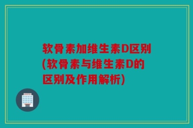 软骨素加维生素D区别(软骨素与维生素D的区别及作用解析)