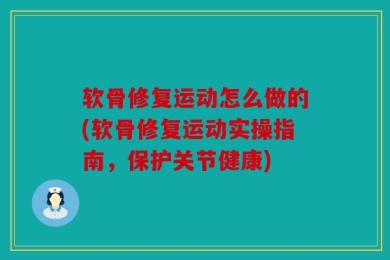 软骨修复运动怎么做的(软骨修复运动实操指南，保护关节健康)