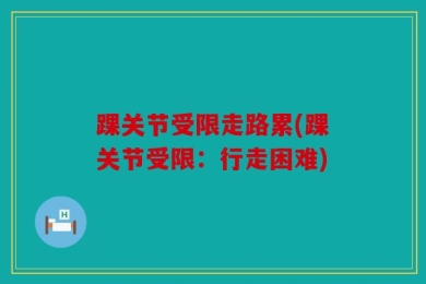 踝关节受限走路累(踝关节受限：行走困难)