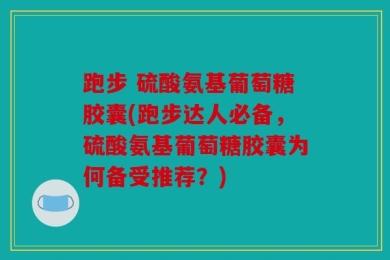 跑步 硫酸氨基葡萄糖胶囊(跑步达人必备，硫酸氨基葡萄糖胶囊为何备受推荐？)
