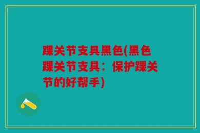 踝关节支具黑色(黑色踝关节支具：保护踝关节的好帮手)