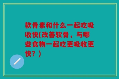 软骨素和什么一起吃吸收快(改善软骨，与哪些食物一起吃更吸收更快？)