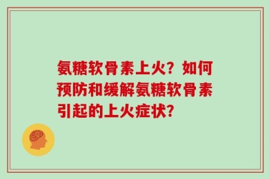 氨糖软骨素上火？如何预防和缓解氨糖软骨素引起的上火症状？