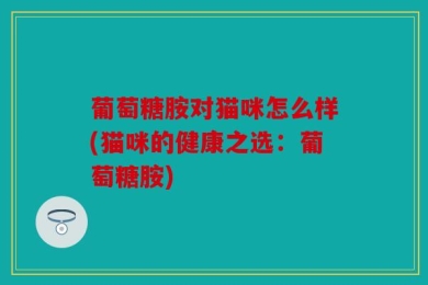 葡萄糖胺对猫咪怎么样(猫咪的健康之选：葡萄糖胺)
