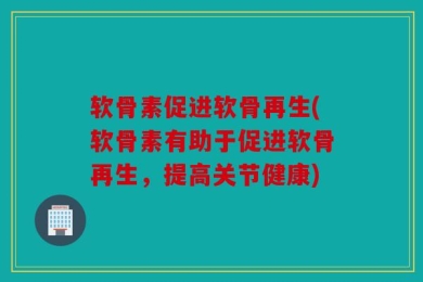 软骨素促进软骨再生(软骨素有助于促进软骨再生，提高关节健康)