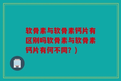 软骨素与软骨素钙片有区别吗软骨素与软骨素钙片有何不同？)