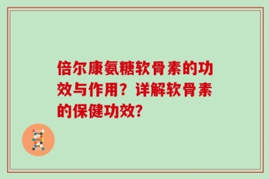 倍尔康氨糖软骨素的功效与作用？详解软骨素的保健功效？