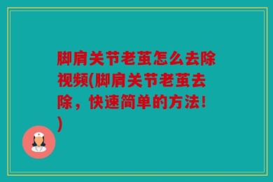 脚肩关节老茧怎么去除视频(脚肩关节老茧去除，快速简单的方法！)