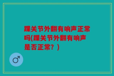 踝关节外翻有响声正常吗(踝关节外翻有响声是否正常？)