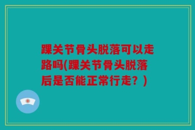 踝关节骨头脱落可以走路吗(踝关节骨头脱落后是否能正常行走？)