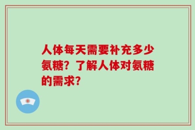 人体每天需要补充多少氨糖？了解人体对氨糖的需求？