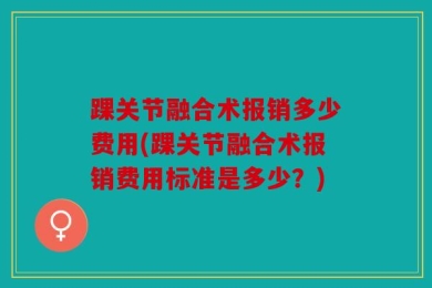 踝关节融合术报销多少费用(踝关节融合术报销费用标准是多少？)