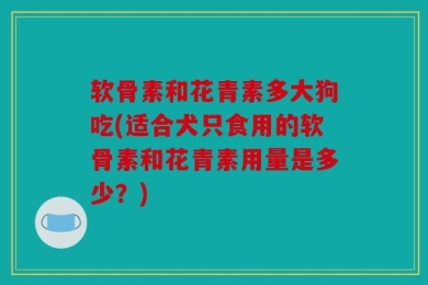 软骨素和花青素多大狗吃(适合犬只食用的软骨素和花青素用量是多少？)
