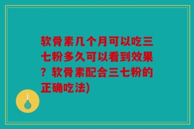 软骨素几个月可以吃三七粉多久可以看到效果？软骨素配合三七粉的正确吃法)