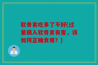 软骨素吃多了不好(过量摄入软骨素有害，该如何正确食用？)