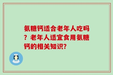 氨糖钙适合老年人吃吗？老年人适宜食用氨糖钙的相关知识？